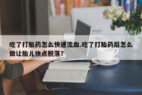 打胎药微信购买官方正品吃了打胎药怎么快速流血.吃了打胎药后怎么做让胎儿快点脱落？