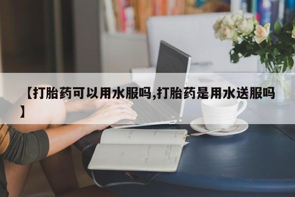打胎药微信购买官方正品【打胎药可以用水服吗,打胎药是用水送服吗】