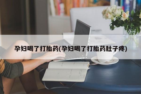 打胎药微信购买官方正品孕妇喝了打胎药(孕妇喝了打胎药肚子疼)