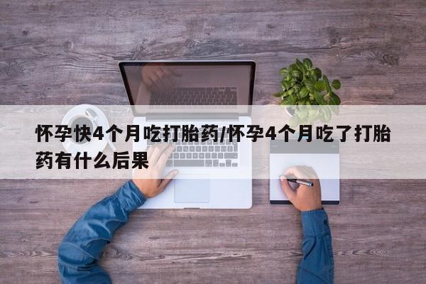 打胎药微信购买官方正品怀孕快4个月吃打胎药/怀孕4个月吃了打胎药有什么后果