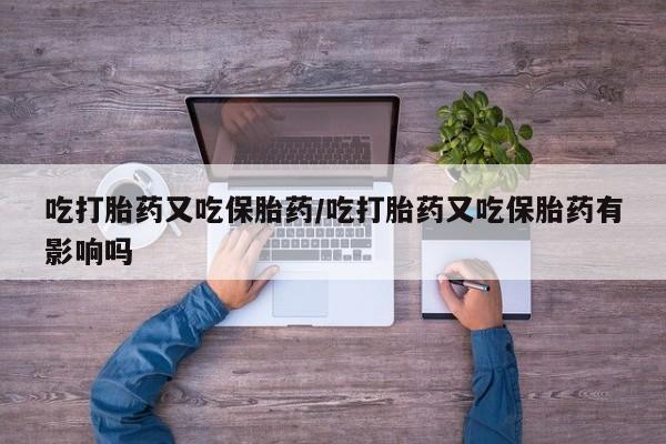 打胎药微信购买官方正品吃打胎药又吃保胎药/吃打胎药又吃保胎药有影响吗