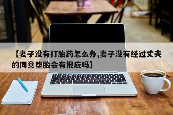 打胎药微信购买官方正品【妻子没有打胎药怎么办,妻子没有经过丈夫的同意堕胎会有报应吗】