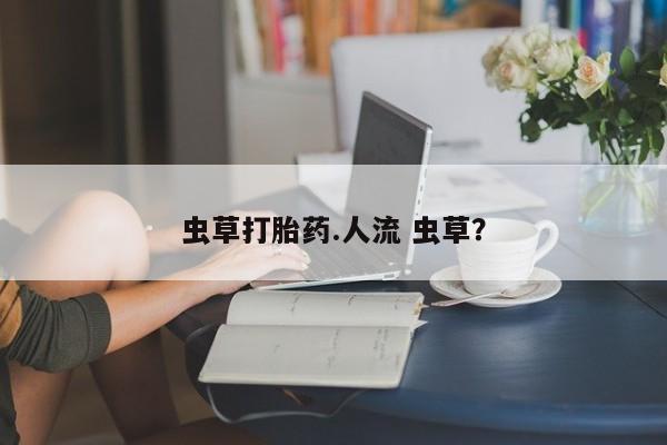 打胎药微信购买官方正品虫草打胎药.人流 虫草？