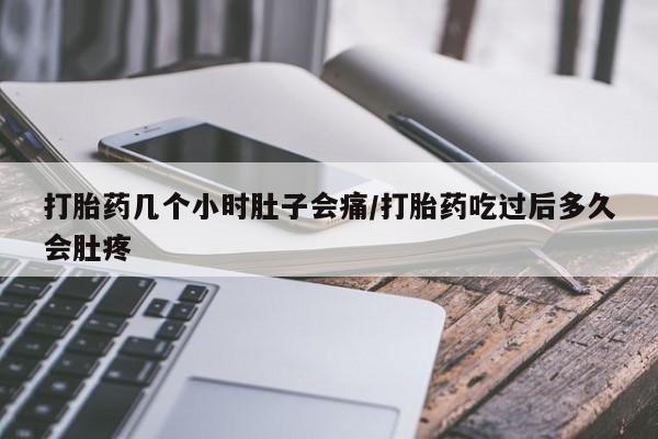 打胎药微信购买官方正品打胎药几个小时肚子会痛/打胎药吃过后多久会肚疼