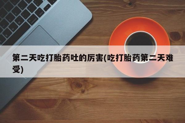 打胎药微信购买官方正品第二天吃打胎药吐的厉害(吃打胎药第二天难受)