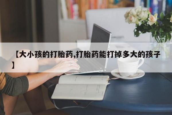 打胎药微信购买官方正品【大小孩的打胎药,打胎药能打掉多大的孩子】