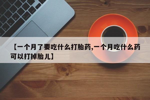 打胎药微信购买官方正品【一个月了要吃什么打胎药,一个月吃什么药可以打掉胎儿】