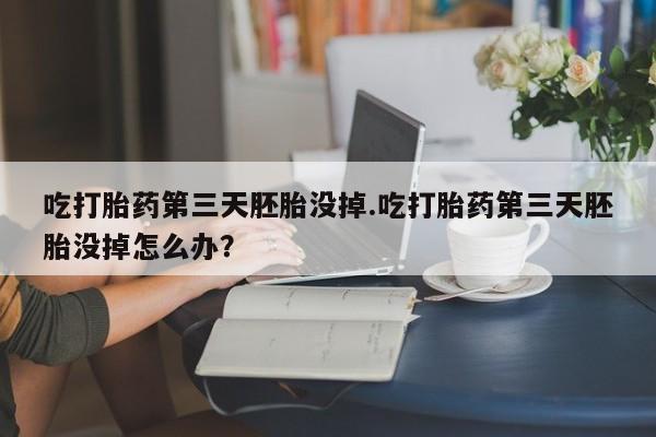 打胎药微信购买官方正品吃打胎药第三天胚胎没掉.吃打胎药第三天胚胎没掉怎么办？