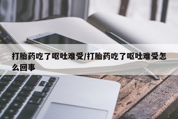 打胎药微信购买官方正品打胎药吃了呕吐难受/打胎药吃了呕吐难受怎么回事