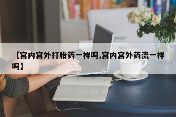 打胎药微信购买官方正品【宫内宫外打胎药一样吗,宫内宫外药流一样吗】