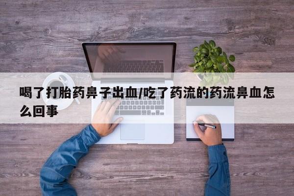 打胎药微信购买官方正品喝了打胎药鼻子出血/吃了药流的药流鼻血怎么回事