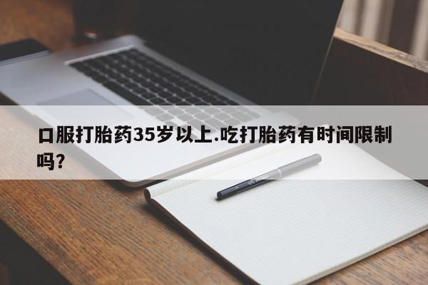 打胎药微信购买官方正品口服打胎药35岁以上.吃打胎药有时间限制吗？