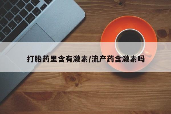 打胎药微信购买官方正品打胎药里含有激素/流产药含激素吗