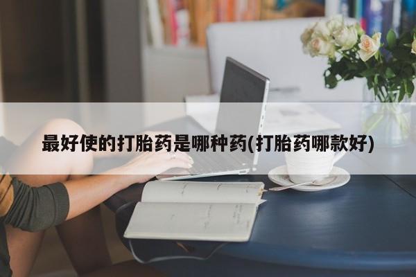 打胎药微信购买官方正品最好使的打胎药是哪种药(打胎药哪款好)