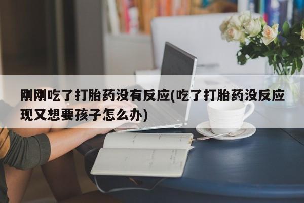 打胎药微信购买官方正品刚刚吃了打胎药没有反应(吃了打胎药没反应现又想要孩子怎么办)