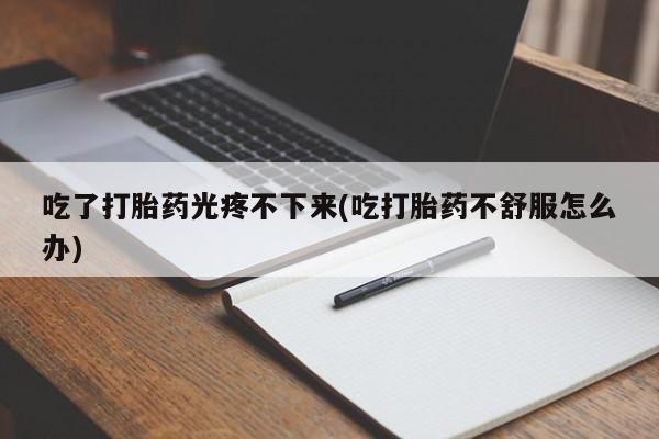 打胎药微信购买官方正品吃了打胎药光疼不下来(吃打胎药不舒服怎么办)