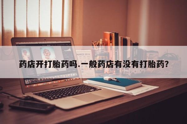 打胎药微信购买官方正品药店开打胎药吗.一般药店有没有打胎药？