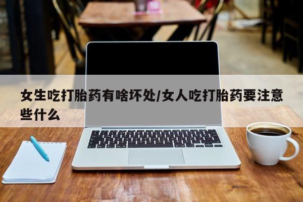 打胎药微信购买官方正品女生吃打胎药有啥坏处/女人吃打胎药要注意些什么
