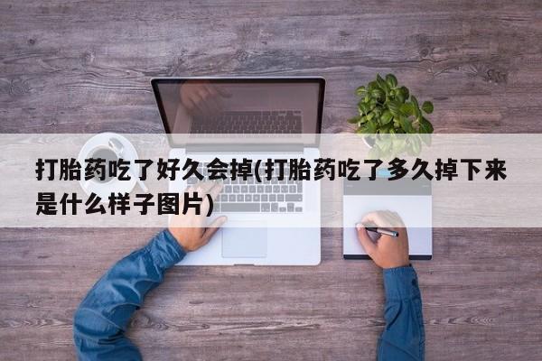 打胎药微信购买官方正品打胎药吃了好久会掉(打胎药吃了多久掉下来是什么样子图片)