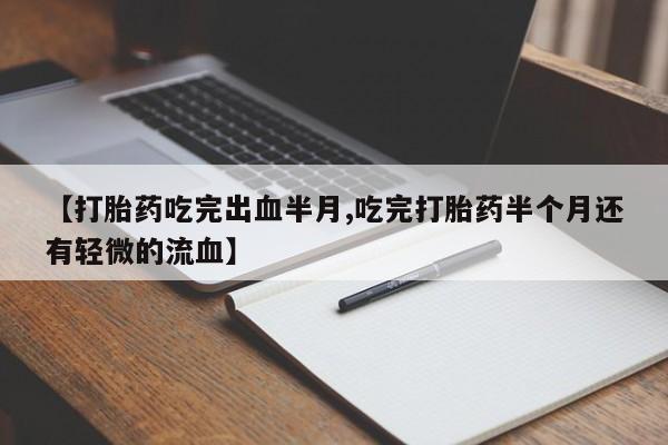 打胎药微信购买官方正品【打胎药吃完出血半月,吃完打胎药半个月还有轻微的流血】