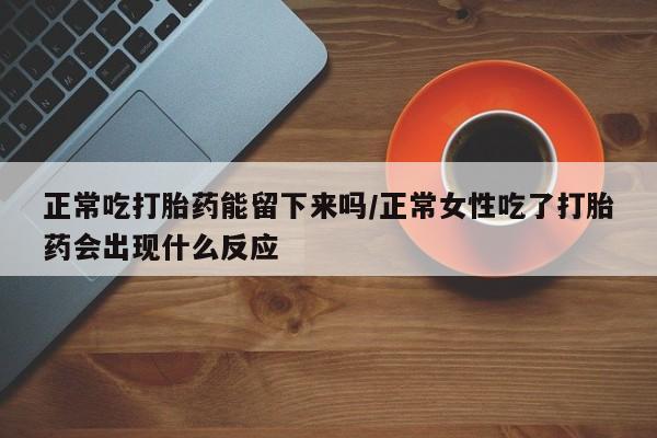 打胎药微信购买官方正品正常吃打胎药能留下来吗/正常女性吃了打胎药会出现什么反应