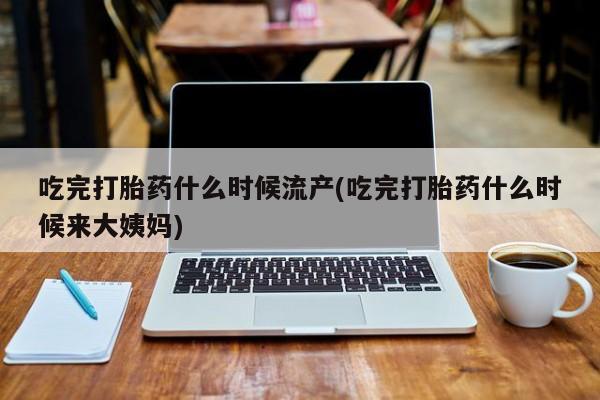 打胎药微信购买官方正品吃完打胎药什么时候流产(吃完打胎药什么时候来大姨妈)