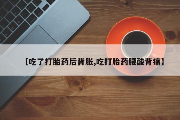 打胎药微信购买官方正品【吃了打胎药后背胀,吃打胎药腰酸背痛】