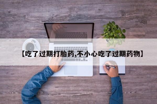 打胎药微信购买官方正品【吃了过期打胎药,不小心吃了过期药物】