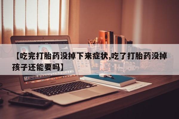 打胎药微信购买官方正品【吃完打胎药没掉下来症状,吃了打胎药没掉孩子还能要吗】