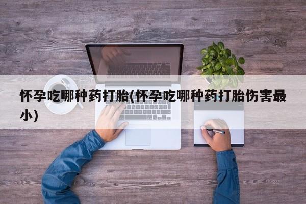 打胎药微信购买官方正品怀孕吃哪种药打胎(怀孕吃哪种药打胎伤害最小)