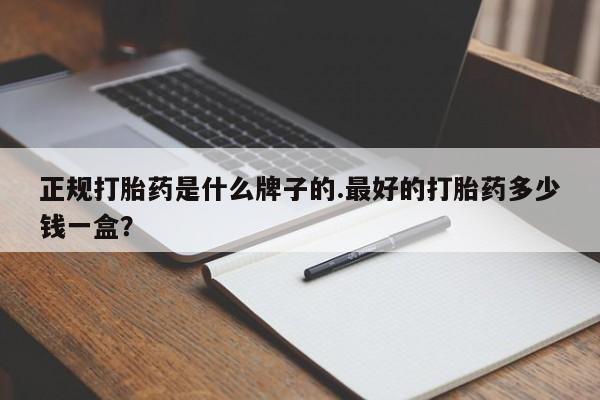 打胎药微信购买官方正品正规打胎药是什么牌子的.最好的打胎药多少钱一盒？