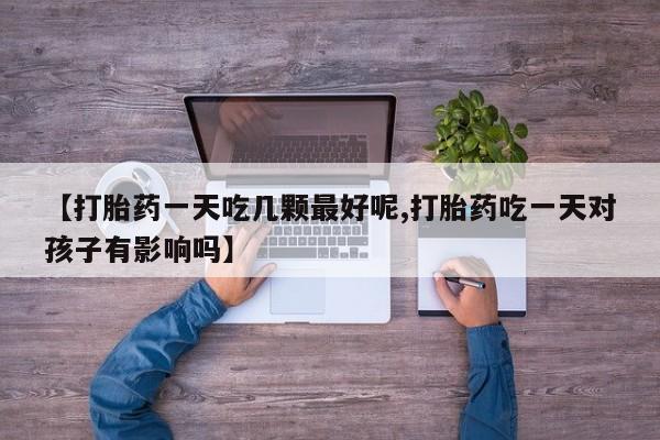 打胎药微信购买官方正品【打胎药一天吃几颗最好呢,打胎药吃一天对孩子有影响吗】