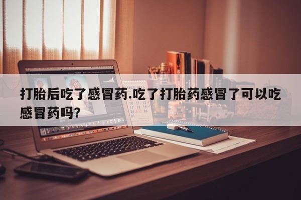 打胎药微信购买官方正品打胎后吃了感冒药.吃了打胎药感冒了可以吃感冒药吗？