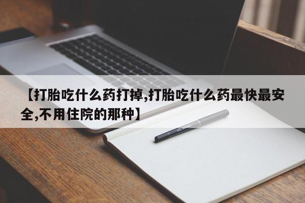 打胎药微信购买官方正品【打胎吃什么药打掉,打胎吃什么药最快最安全,不用住院的那种】