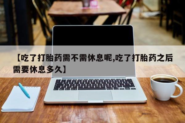 打胎药微信购买官方正品【吃了打胎药需不需休息呢,吃了打胎药之后需要休息多久】