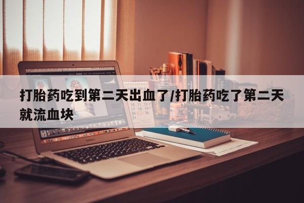 打胎药微信购买官方正品打胎药吃到第二天出血了/打胎药吃了第二天就流血块