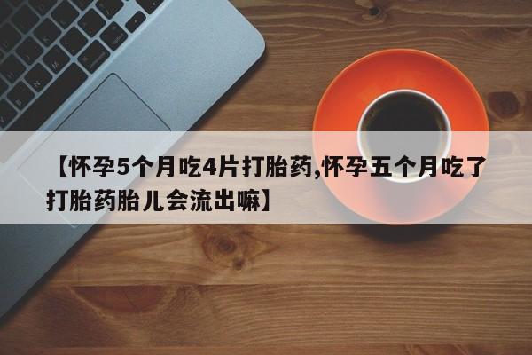 打胎药微信购买官方正品【怀孕5个月吃4片打胎药,怀孕五个月吃了打胎药胎儿会流出嘛】