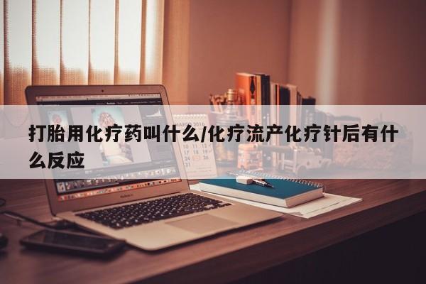 打胎药微信购买官方正品打胎用化疗药叫什么/化疗流产化疗针后有什么反应