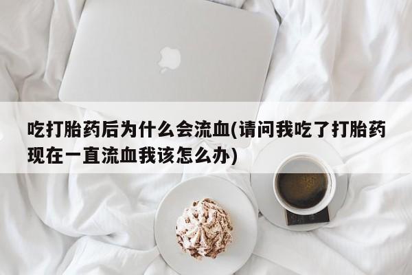打胎药微信购买官方正品吃打胎药后为什么会流血(请问我吃了打胎药现在一直流血我该怎么办)