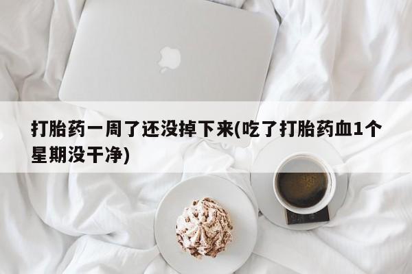 打胎药微信购买官方正品打胎药一周了还没掉下来(吃了打胎药血1个星期没干净)