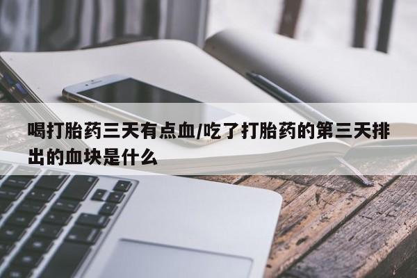 打胎药微信购买官方正品喝打胎药三天有点血/吃了打胎药的第三天排出的血块是什么