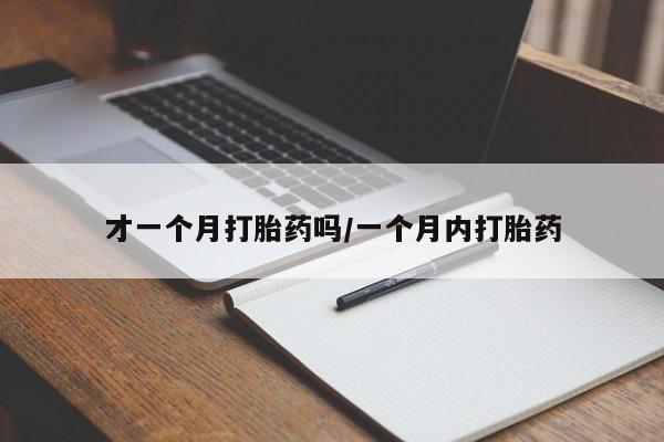 打胎药微信购买官方正品才一个月打胎药吗/一个月内打胎药