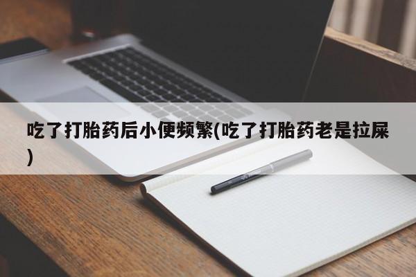 打胎药微信购买官方正品吃了打胎药后小便频繁(吃了打胎药老是拉屎)