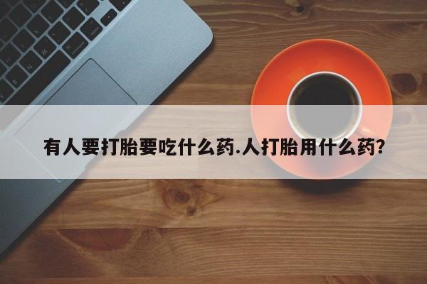 打胎药微信购买官方正品有人要打胎要吃什么药.人打胎用什么药？