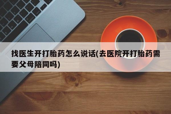 打胎药微信购买官方正品找医生开打胎药怎么说话(去医院开打胎药需要父母陪同吗)