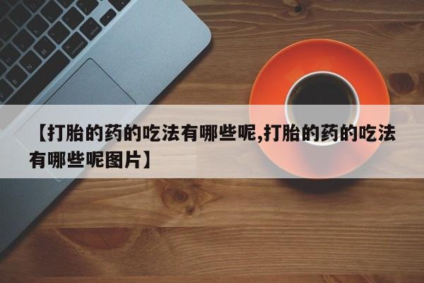 打胎药微信购买官方正品【打胎的药的吃法有哪些呢,打胎的药的吃法有哪些呢图片】