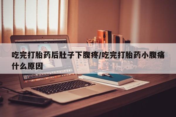 打胎药微信购买官方正品吃完打胎药后肚子下腹疼/吃完打胎药小腹痛什么原因