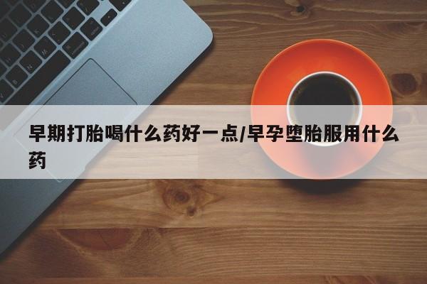 打胎药微信购买官方正品早期打胎喝什么药好一点/早孕堕胎服用什么药