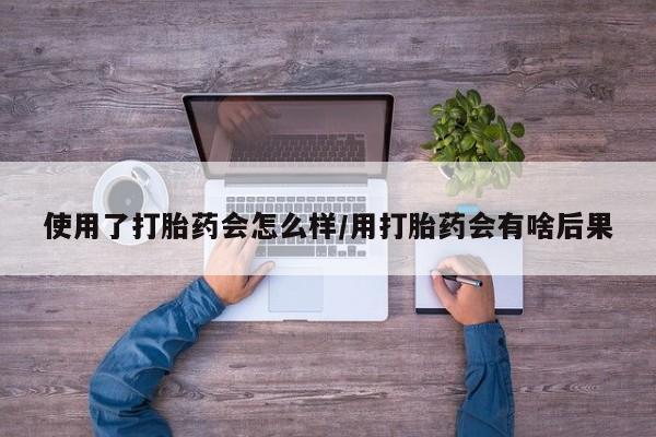 打胎药微信购买官方正品使用了打胎药会怎么样/用打胎药会有啥后果