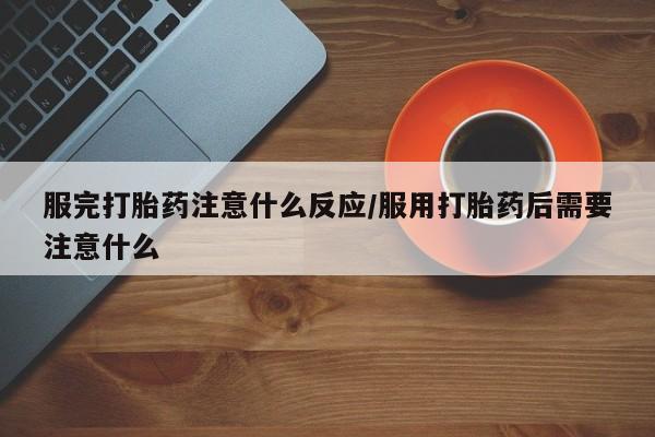 打胎药微信购买官方正品服完打胎药注意什么反应/服用打胎药后需要注意什么